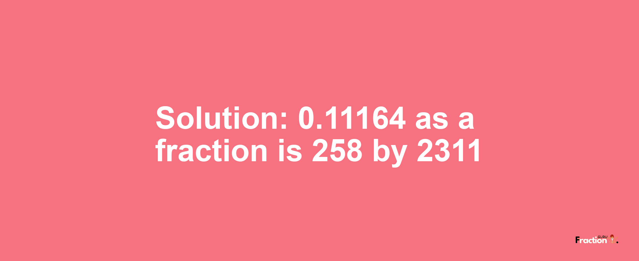 Solution:0.11164 as a fraction is 258/2311